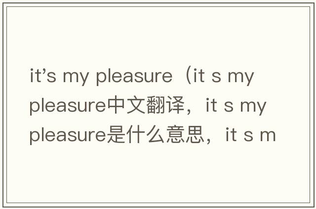 it's my pleasure（it s my pleasure中文翻譯，it s my pleasure是什么意思，it s my pleasure發(fā)音、用法及例句）