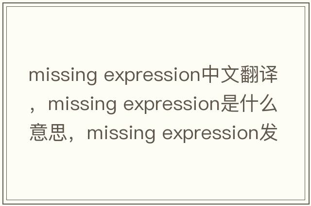 missing expression中文翻譯，missing expression是什么意思，missing expression發(fā)音、用法及例句