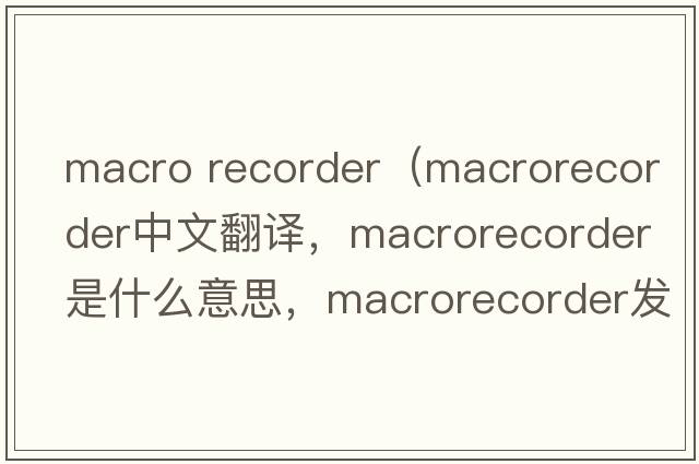 macro recorder（macrorecorder中文翻譯，macrorecorder是什么意思，macrorecorder發(fā)音、用法及例句）