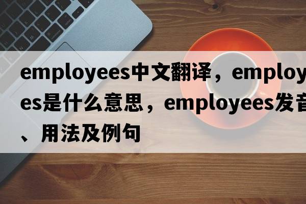 employees中文翻譯，employees是什么意思，employees發(fā)音、用法及例句