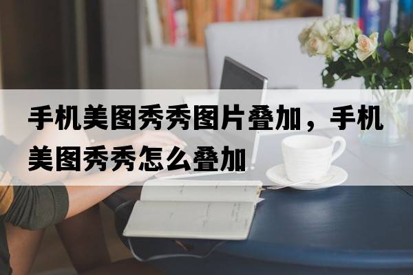 手機美圖秀秀圖片疊加，手機美圖秀秀怎么疊加
