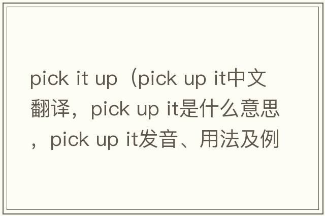 pick it up（pick up it中文翻譯，pick up it是什么意思，pick up it發(fā)音、用法及例句）