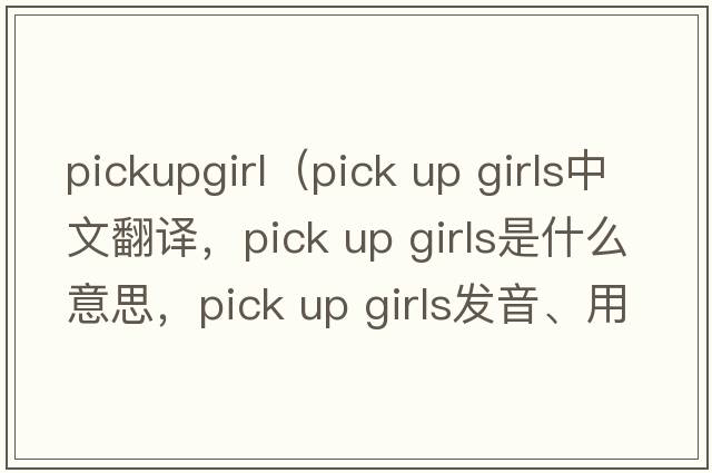 pickupgirl（pick up girls中文翻譯，pick up girls是什么意思，pick up girls發(fā)音、用法及例句）