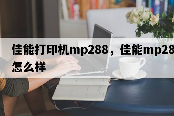 佳能打印機mp288，佳能mp288怎么樣
