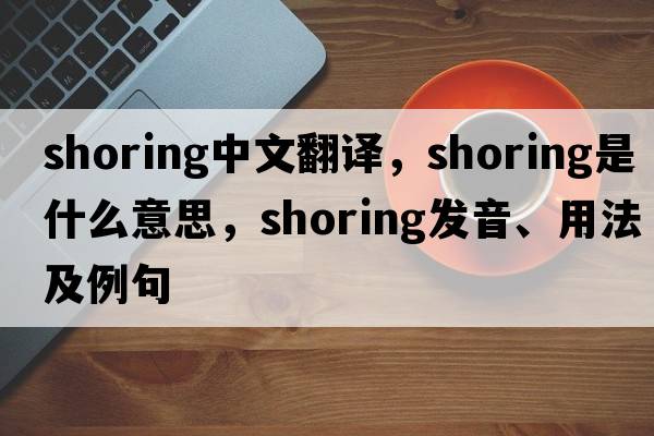 shoring中文翻譯，shoring是什么意思，shoring發(fā)音、用法及例句