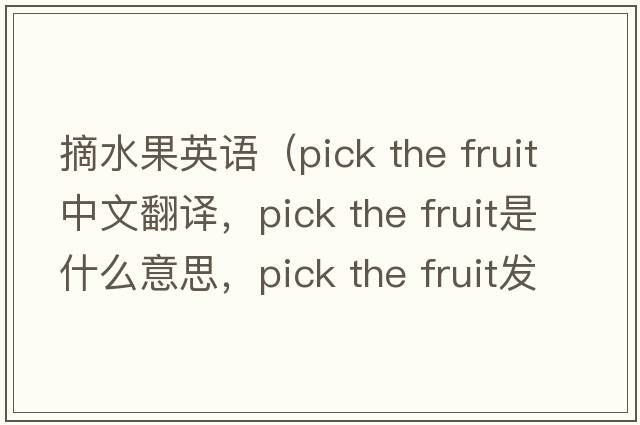 摘水果英語(yǔ)（pick the fruit中文翻譯，pick the fruit是什么意思，pick the fruit發(fā)音、用法及例句）