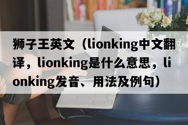 獅子王英文（lionking中文翻譯，lionking是什么意思，lionking發(fā)音、用法及例句）