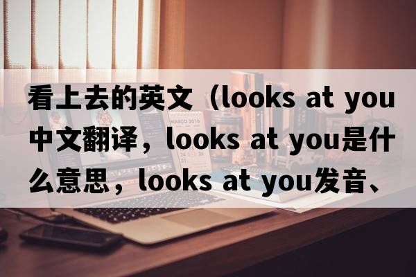 看上去的英文（looks at you中文翻譯，looks at you是什么意思，looks at you發(fā)音、用法及例句）
