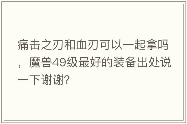 痛擊之刃和血刃可以一起拿嗎，魔獸49級最好的裝備出處說(shuō)一下謝謝？