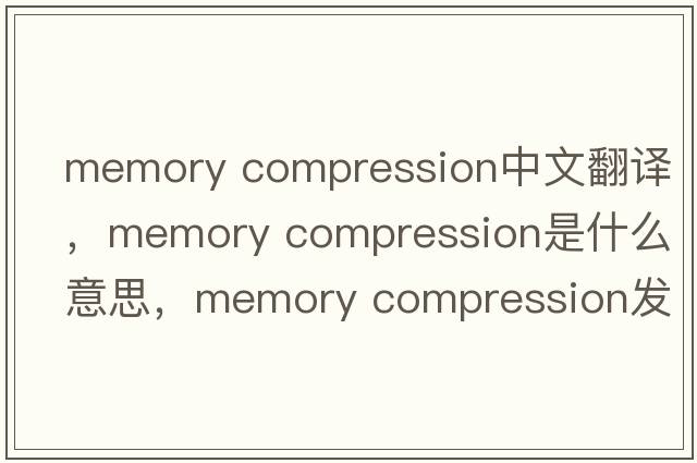 memory compression中文翻譯，memory compression是什么意思，memory compression發(fā)音、用法及例句