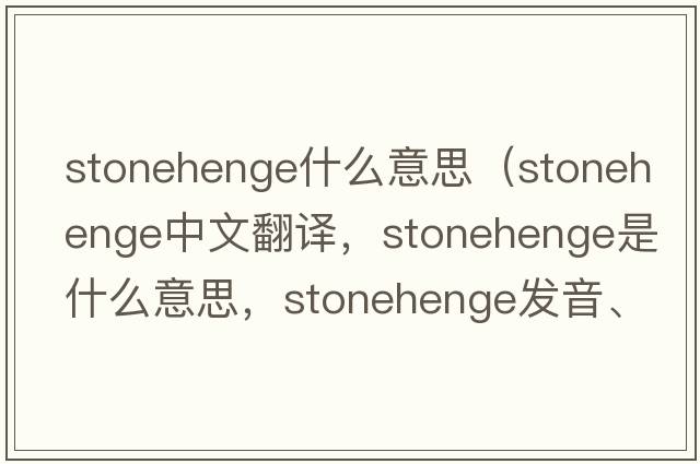 stonehenge什么意思（Stonehenge中文翻譯，Stonehenge是什么意思，Stonehenge發(fā)音、用法及例句）