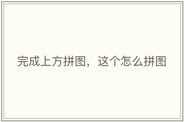 完成上方拼圖，這個(gè)怎么拼圖