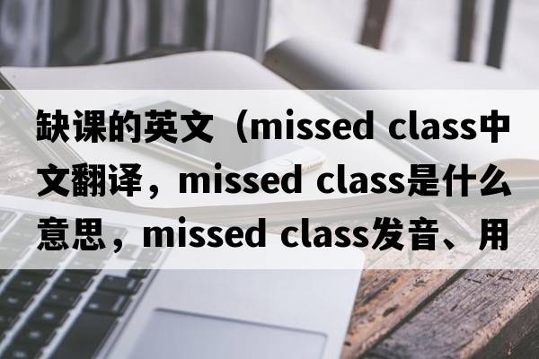 缺課的英文（missed class中文翻譯，missed class是什么意思，missed class發(fā)音、用法及例句）