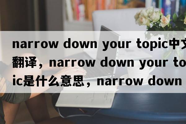 narrow down your topic中文翻譯，narrow down your topic是什么意思，narrow down your topic發(fā)音、用法及例句