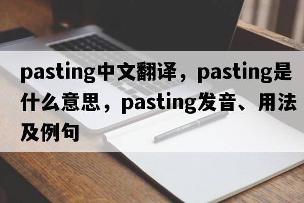 pasting中文翻譯，pasting是什么意思，pasting發(fā)音、用法及例句