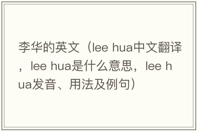 李華的英文（lee hua中文翻譯，lee hua是什么意思，lee hua發(fā)音、用法及例句）