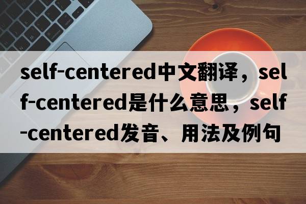 self-centered中文翻譯，self-centered是什么意思，self-centered發(fā)音、用法及例句