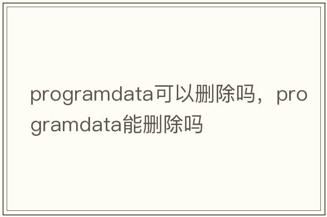 programdata可以刪除嗎，programdata能刪除嗎