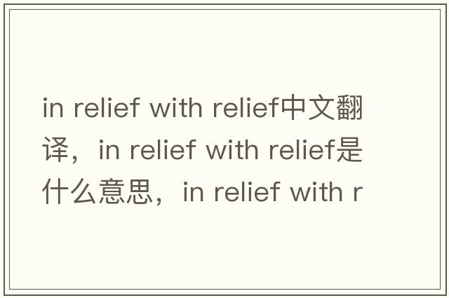 in relief with relief中文翻譯，in relief with relief是什么意思，in relief with relief發(fā)音、用法及例句
