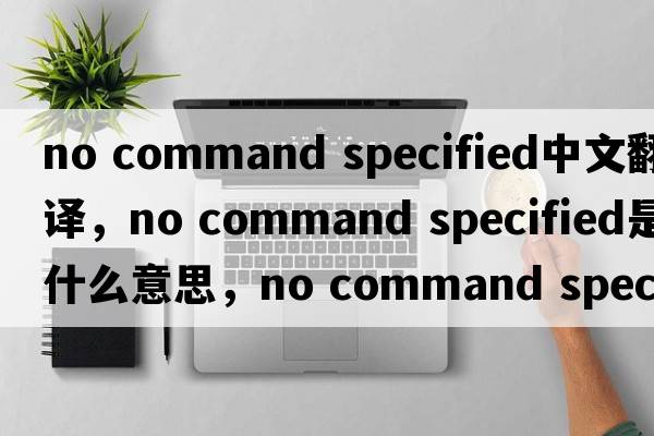 no command specified中文翻譯，no command specified是什么意思，no command specified發(fā)音、用法及例句