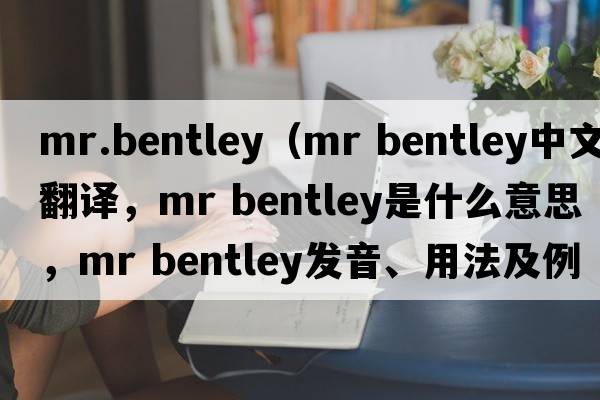 mr.bentley（mr bentley中文翻譯，mr bentley是什么意思，mr bentley發(fā)音、用法及例句）