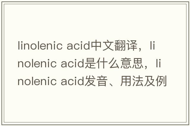 linolenic acid中文翻譯，linolenic acid是什么意思，linolenic acid發(fā)音、用法及例句