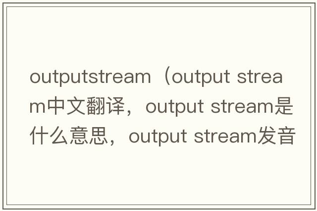 outputstream（output stream中文翻譯，output stream是什么意思，output stream發(fā)音、用法及例句）