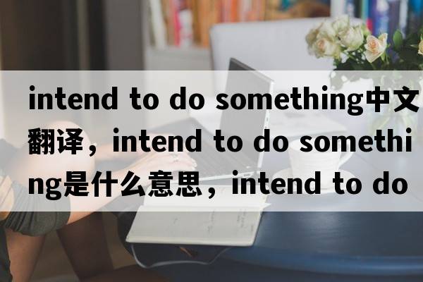 intend to do something中文翻譯，intend to do something是什么意思，intend to do something發(fā)音、用法及例句