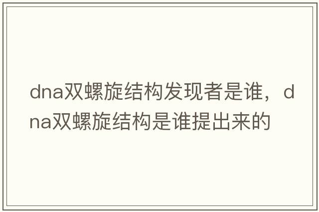 dna雙螺旋結構發(fā)現者是誰(shuí)，DNA雙螺旋結構是誰(shuí)提出來(lái)的
