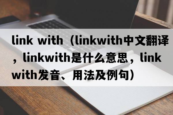 link with（linkwith中文翻譯，linkwith是什么意思，linkwith發(fā)音、用法及例句）