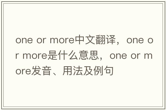 one or more中文翻譯，one or more是什么意思，one or more發(fā)音、用法及例句