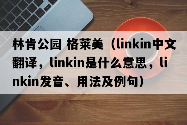 林肯公園 格萊美（linkin中文翻譯，linkin是什么意思，linkin發(fā)音、用法及例句）