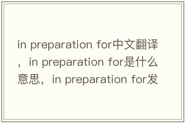in preparation for中文翻譯，in preparation for是什么意思，in preparation for發(fā)音、用法及例句