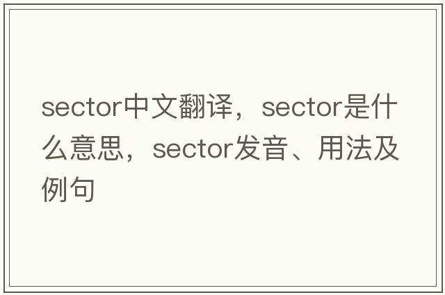 sector中文翻譯，sector是什么意思，sector發(fā)音、用法及例句