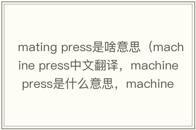 mating press是啥意思（machine press中文翻譯，machine press是什么意思，machine press發(fā)音、用法及例句）