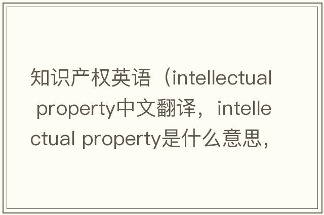 知識產(chǎn)權英語(yǔ)（intellectual property中文翻譯，intellectual property是什么意思，intellectual property發(fā)音、用法及例句）