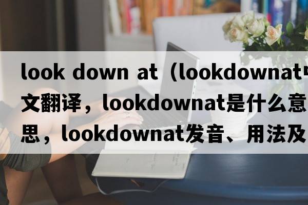look down at（lookdownat中文翻譯，lookdownat是什么意思，lookdownat發(fā)音、用法及例句）