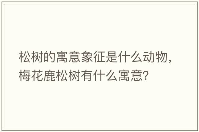 松樹(shù)的寓意象征是什么動(dòng)物，梅花鹿松樹(shù)有什么寓意？
