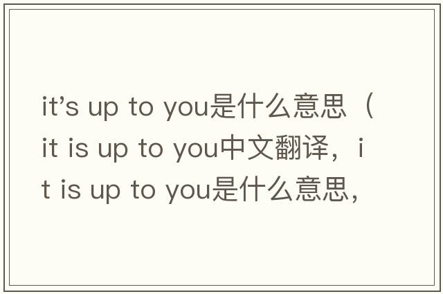 it's up to you是什么意思（it is up to you中文翻譯，it is up to you是什么意思，it is up to you發(fā)音、用法及例句）