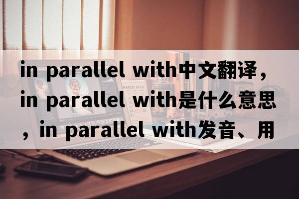 in parallel with中文翻譯，in parallel with是什么意思，in parallel with發(fā)音、用法及例句