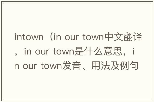 intown（in our town中文翻譯，in our town是什么意思，in our town發(fā)音、用法及例句）