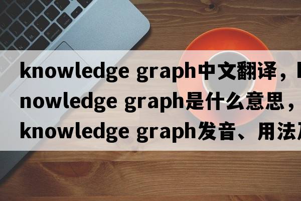 knowledge graph中文翻譯，knowledge graph是什么意思，knowledge graph發(fā)音、用法及例句