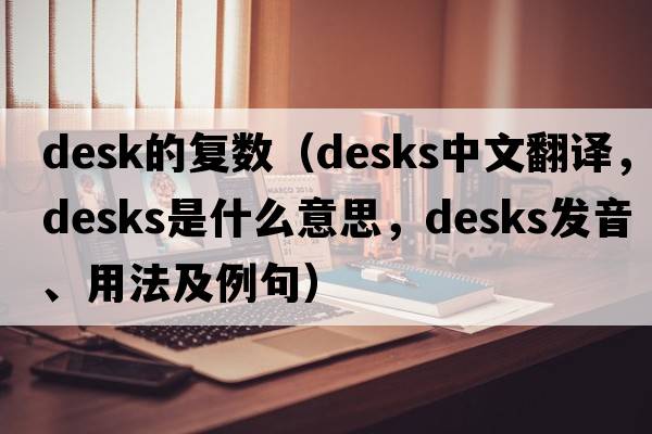 desk的復數（desks中文翻譯，desks是什么意思，desks發(fā)音、用法及例句）