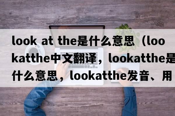 look at the是什么意思（lookatthe中文翻譯，lookatthe是什么意思，lookatthe發(fā)音、用法及例句）