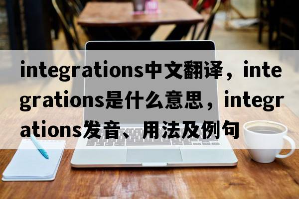 integrations中文翻譯，integrations是什么意思，integrations發(fā)音、用法及例句