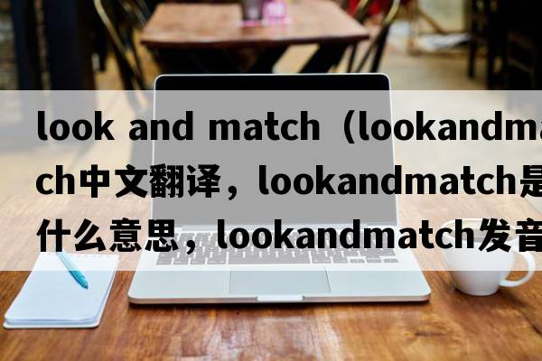 look and match（lookandmatch中文翻譯，lookandmatch是什么意思，lookandmatch發(fā)音、用法及例句）
