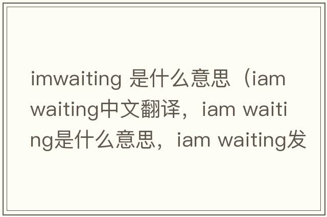 imwaiting 是什么意思（iam waiting中文翻譯，iam waiting是什么意思，iam waiting發(fā)音、用法及例句）