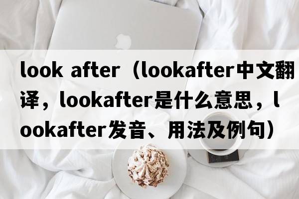 look after（lookafter中文翻譯，lookafter是什么意思，lookafter發(fā)音、用法及例句）