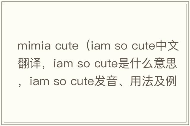 mimia cute（iam so cute中文翻譯，iam so cute是什么意思，iam so cute發(fā)音、用法及例句）