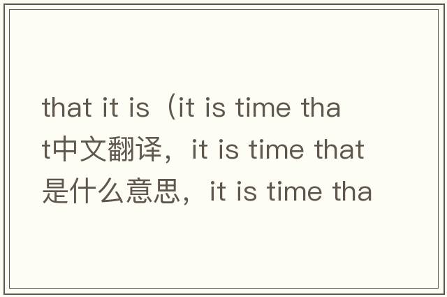 that it is（it is time that中文翻譯，it is time that是什么意思，it is time that發(fā)音、用法及例句）